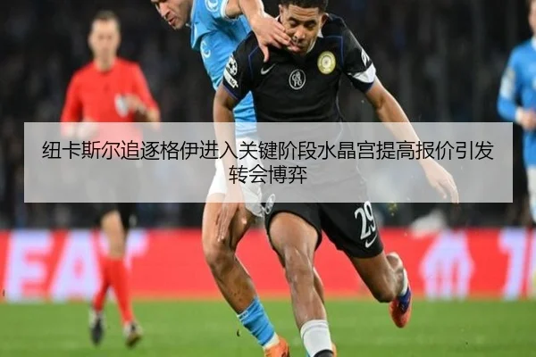 纽卡斯尔追逐格伊进入关键阶段水晶宫提高报价引发转会博弈