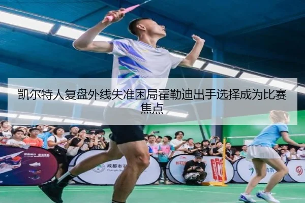 凯尔特人复盘外线失准困局霍勒迪出手选择成为比赛焦点