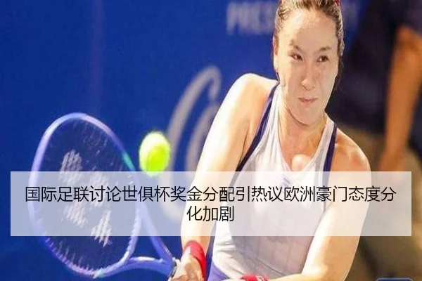 国际足联讨论世俱杯奖金分配引热议欧洲豪门态度分化加剧