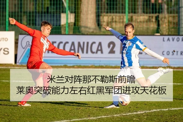 米兰对阵那不勒斯前瞻 莱奥突破能力左右红黑军团进攻天花板