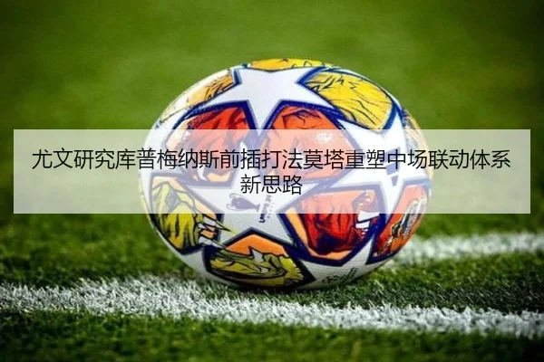 尤文研究库普梅纳斯前插打法莫塔重塑中场联动体系新思路