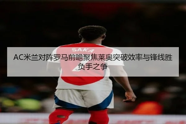 AC米兰对阵罗马前瞻聚焦莱奥突破效率与锋线胜负手之争