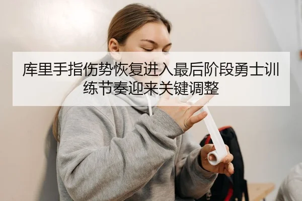 库里手指伤势恢复进入最后阶段勇士训练节奏迎来关键调整