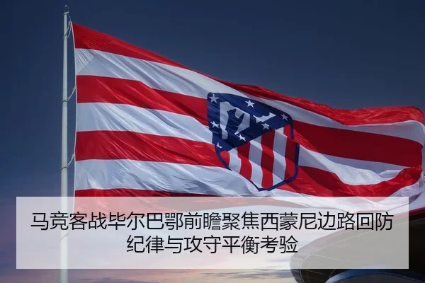 马竞客战毕尔巴鄂前瞻聚焦西蒙尼边路回防纪律与攻守平衡考验